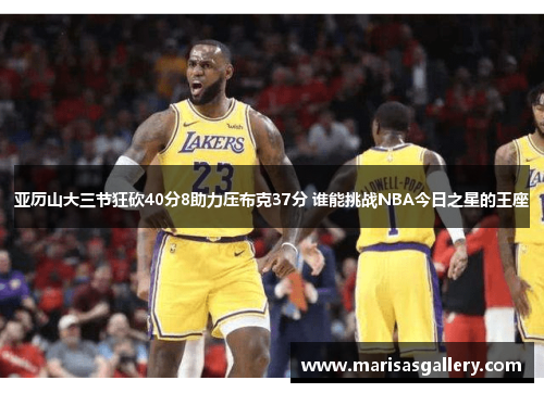 亚历山大三节狂砍40分8助力压布克37分 谁能挑战NBA今日之星的王座