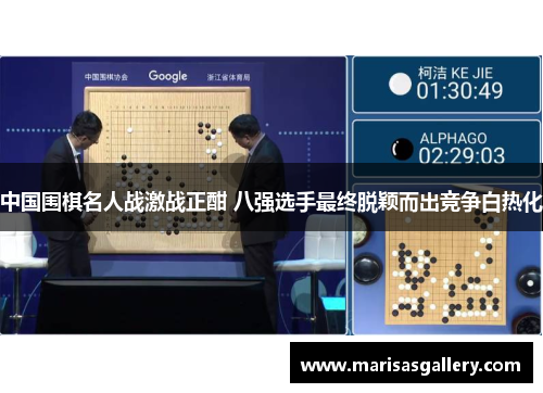 中国围棋名人战激战正酣 八强选手最终脱颖而出竞争白热化